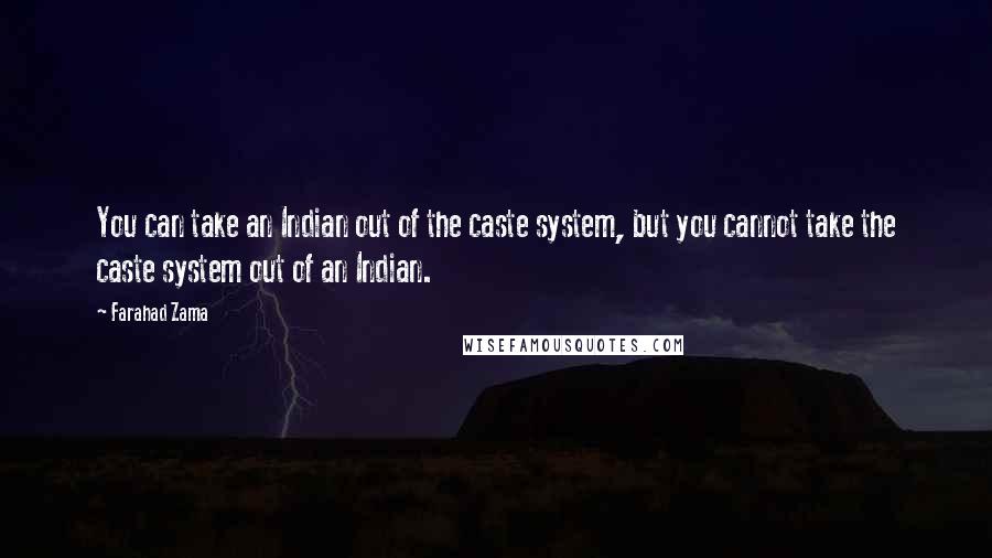 Farahad Zama Quotes: You can take an Indian out of the caste system, but you cannot take the caste system out of an Indian.