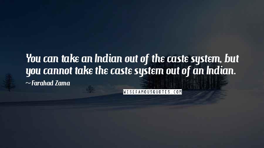 Farahad Zama Quotes: You can take an Indian out of the caste system, but you cannot take the caste system out of an Indian.