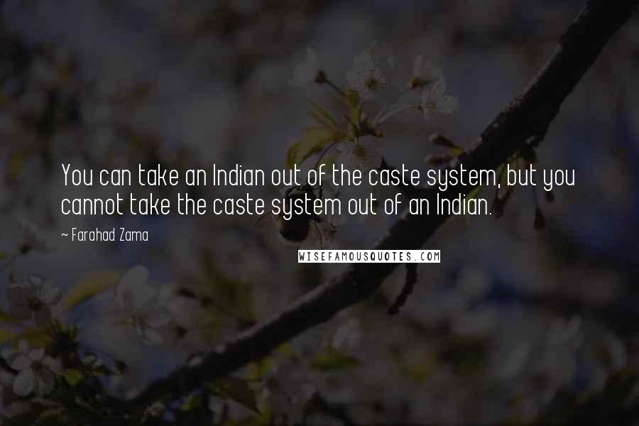 Farahad Zama Quotes: You can take an Indian out of the caste system, but you cannot take the caste system out of an Indian.