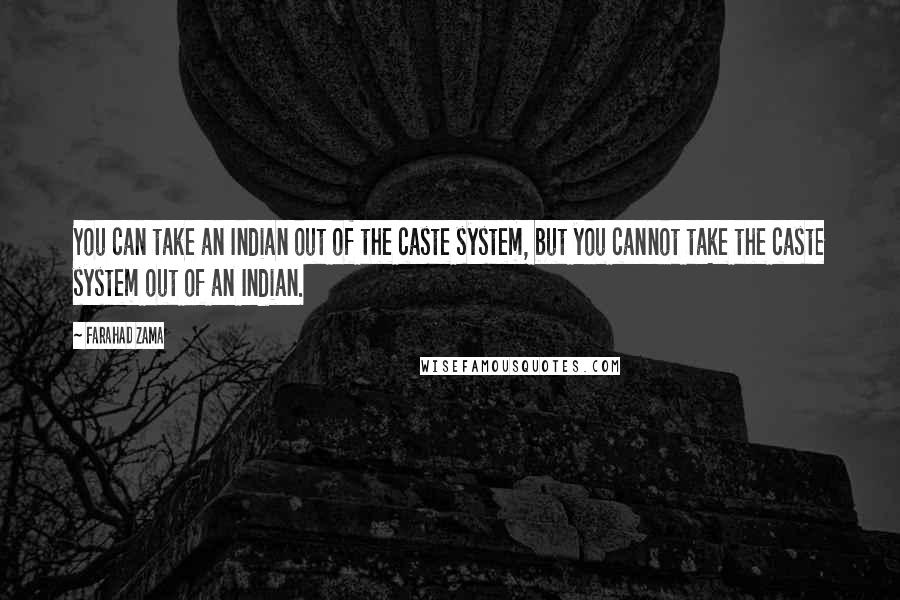 Farahad Zama Quotes: You can take an Indian out of the caste system, but you cannot take the caste system out of an Indian.