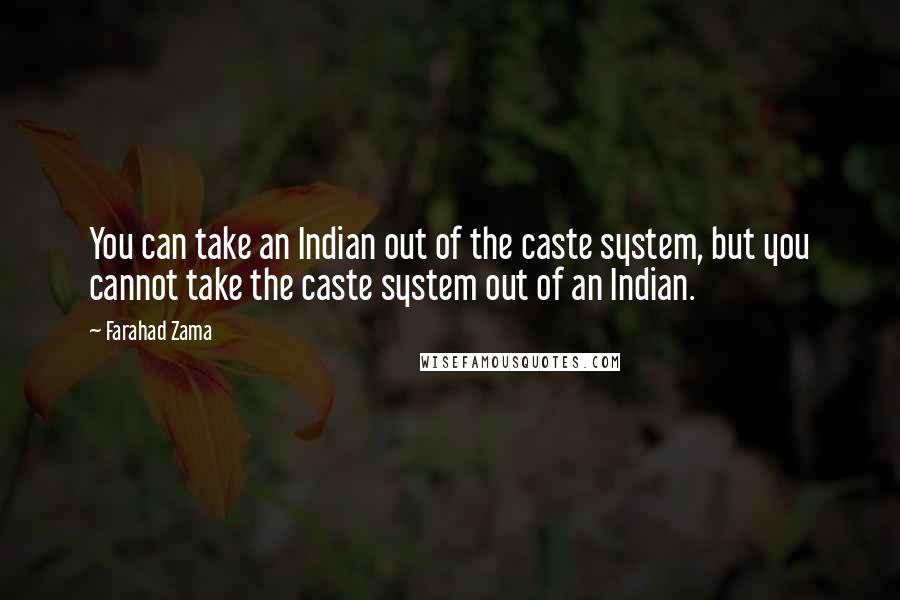 Farahad Zama Quotes: You can take an Indian out of the caste system, but you cannot take the caste system out of an Indian.