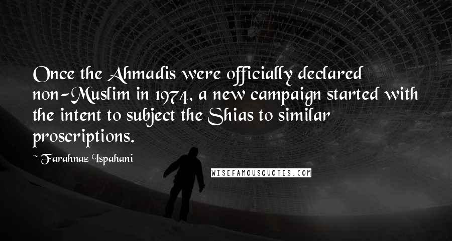 Farahnaz Ispahani Quotes: Once the Ahmadis were officially declared non-Muslim in 1974, a new campaign started with the intent to subject the Shias to similar proscriptions.