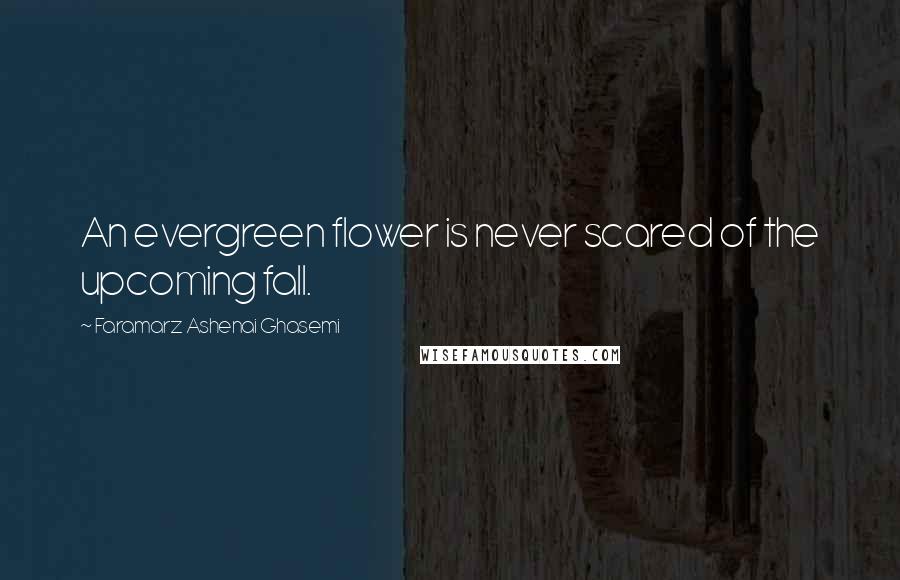 Faramarz Ashenai Ghasemi Quotes: An evergreen flower is never scared of the upcoming fall.