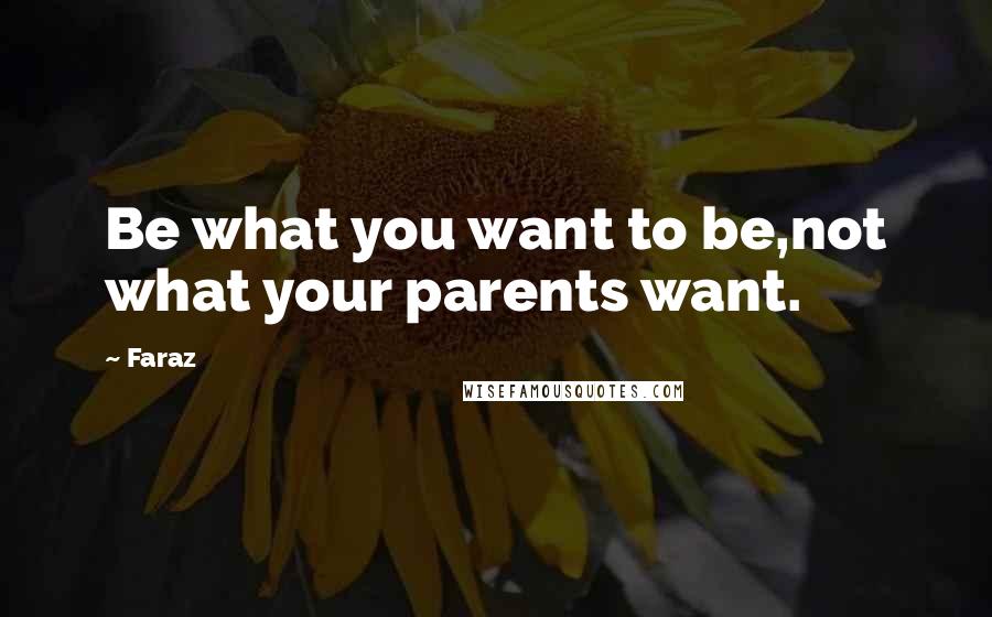 Faraz Quotes: Be what you want to be,not what your parents want.