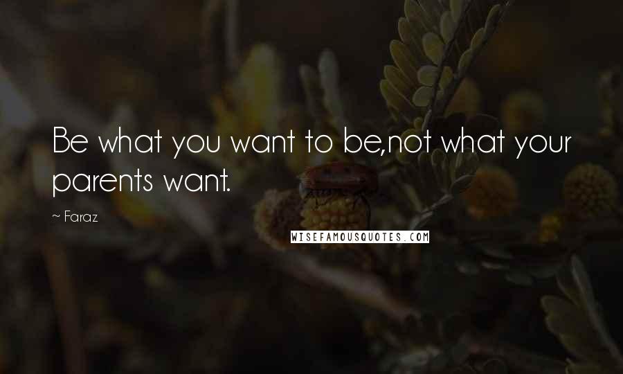 Faraz Quotes: Be what you want to be,not what your parents want.