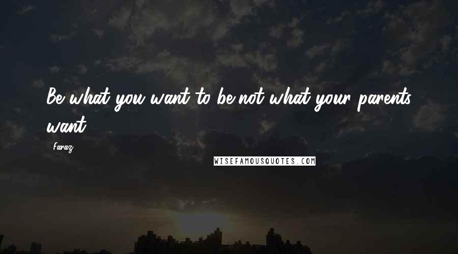 Faraz Quotes: Be what you want to be,not what your parents want.