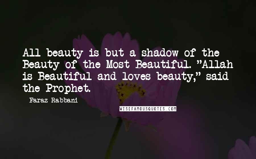 Faraz Rabbani Quotes: All beauty is but a shadow of the Beauty of the Most Beautiful. "Allah is Beautiful and loves beauty," said the Prophet.