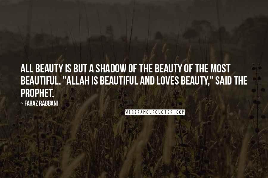 Faraz Rabbani Quotes: All beauty is but a shadow of the Beauty of the Most Beautiful. "Allah is Beautiful and loves beauty," said the Prophet.