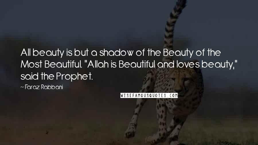 Faraz Rabbani Quotes: All beauty is but a shadow of the Beauty of the Most Beautiful. "Allah is Beautiful and loves beauty," said the Prophet.