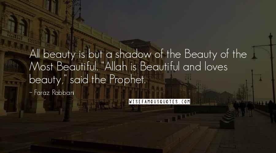 Faraz Rabbani Quotes: All beauty is but a shadow of the Beauty of the Most Beautiful. "Allah is Beautiful and loves beauty," said the Prophet.