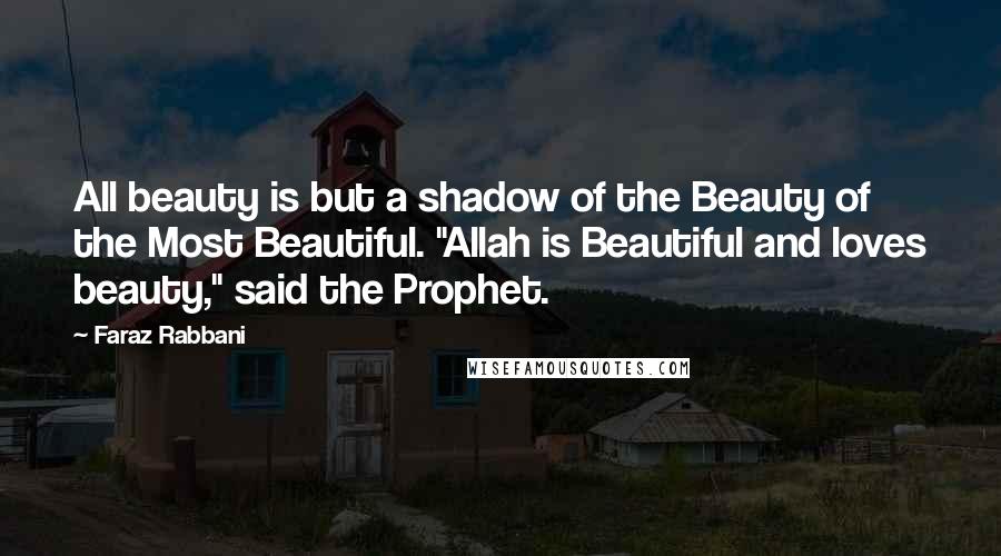 Faraz Rabbani Quotes: All beauty is but a shadow of the Beauty of the Most Beautiful. "Allah is Beautiful and loves beauty," said the Prophet.