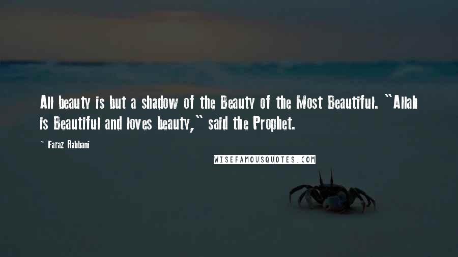 Faraz Rabbani Quotes: All beauty is but a shadow of the Beauty of the Most Beautiful. "Allah is Beautiful and loves beauty," said the Prophet.