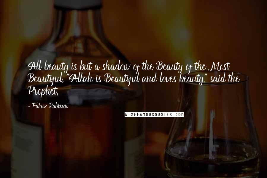 Faraz Rabbani Quotes: All beauty is but a shadow of the Beauty of the Most Beautiful. "Allah is Beautiful and loves beauty," said the Prophet.