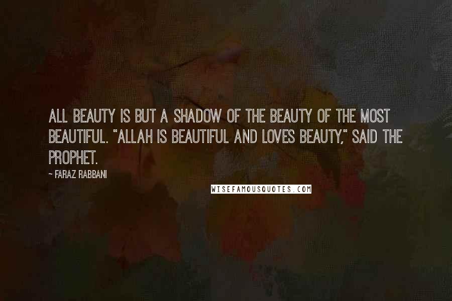 Faraz Rabbani Quotes: All beauty is but a shadow of the Beauty of the Most Beautiful. "Allah is Beautiful and loves beauty," said the Prophet.