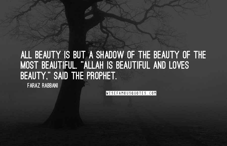 Faraz Rabbani Quotes: All beauty is but a shadow of the Beauty of the Most Beautiful. "Allah is Beautiful and loves beauty," said the Prophet.