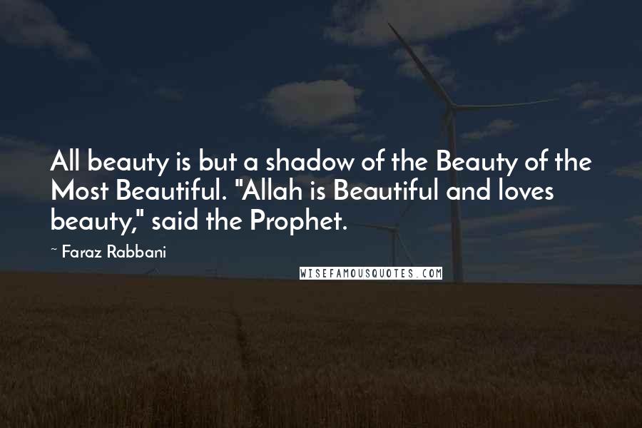 Faraz Rabbani Quotes: All beauty is but a shadow of the Beauty of the Most Beautiful. "Allah is Beautiful and loves beauty," said the Prophet.