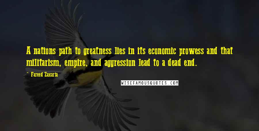 Fareed Zakaria Quotes: A nations path to greatness lies in its economic prowess and that militarism, empire, and aggression lead to a dead end.