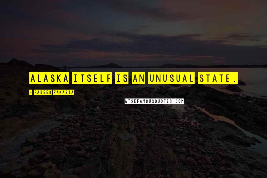 Fareed Zakaria Quotes: Alaska itself is an unusual state.