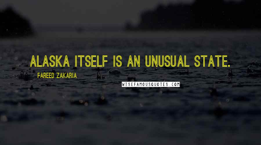 Fareed Zakaria Quotes: Alaska itself is an unusual state.