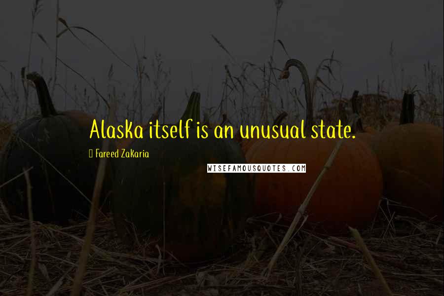 Fareed Zakaria Quotes: Alaska itself is an unusual state.