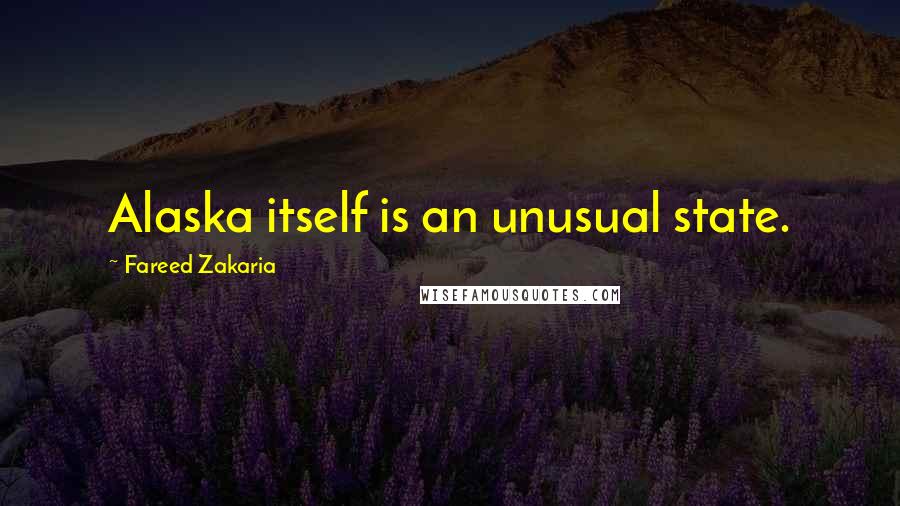 Fareed Zakaria Quotes: Alaska itself is an unusual state.