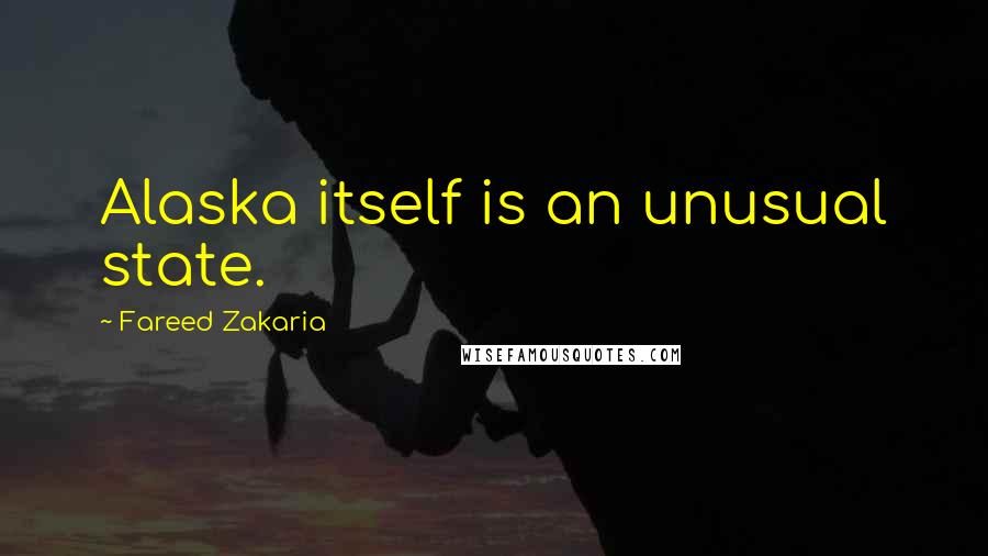 Fareed Zakaria Quotes: Alaska itself is an unusual state.