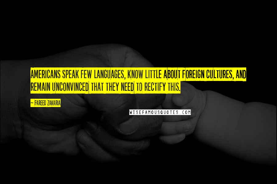 Fareed Zakaria Quotes: Americans speak few languages, know little about foreign cultures, and remain unconvinced that they need to rectify this.