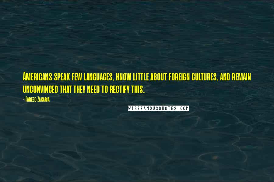 Fareed Zakaria Quotes: Americans speak few languages, know little about foreign cultures, and remain unconvinced that they need to rectify this.