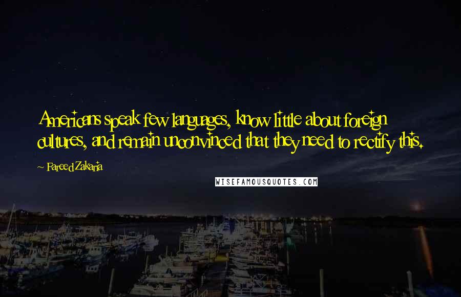 Fareed Zakaria Quotes: Americans speak few languages, know little about foreign cultures, and remain unconvinced that they need to rectify this.