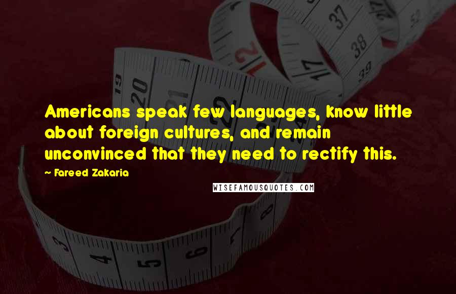 Fareed Zakaria Quotes: Americans speak few languages, know little about foreign cultures, and remain unconvinced that they need to rectify this.
