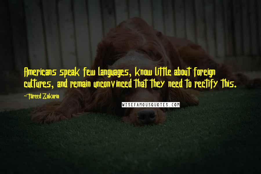 Fareed Zakaria Quotes: Americans speak few languages, know little about foreign cultures, and remain unconvinced that they need to rectify this.