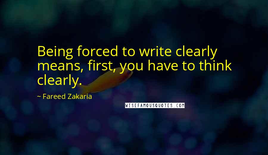 Fareed Zakaria Quotes: Being forced to write clearly means, first, you have to think clearly.