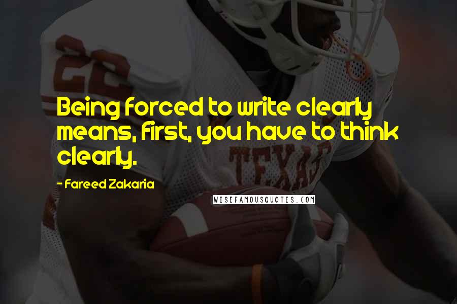 Fareed Zakaria Quotes: Being forced to write clearly means, first, you have to think clearly.