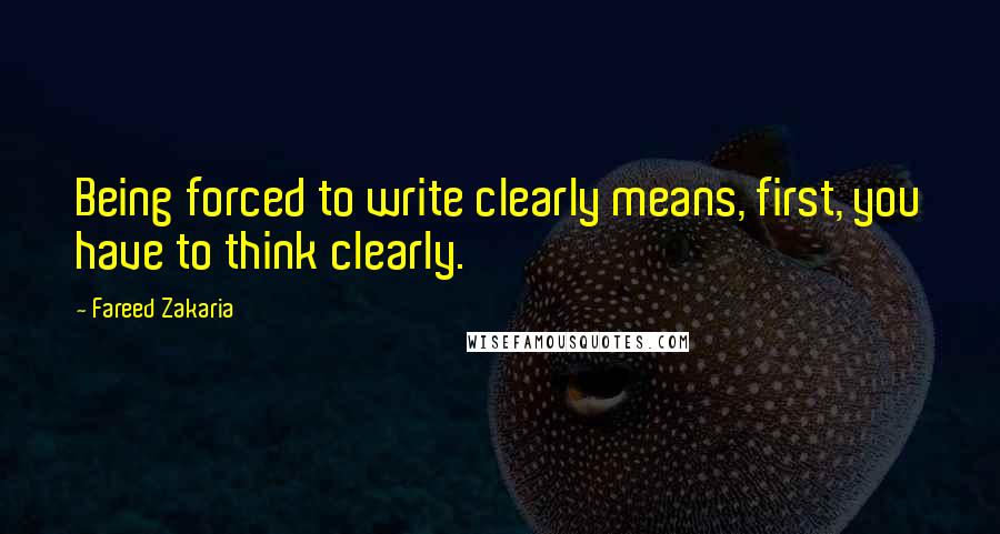 Fareed Zakaria Quotes: Being forced to write clearly means, first, you have to think clearly.