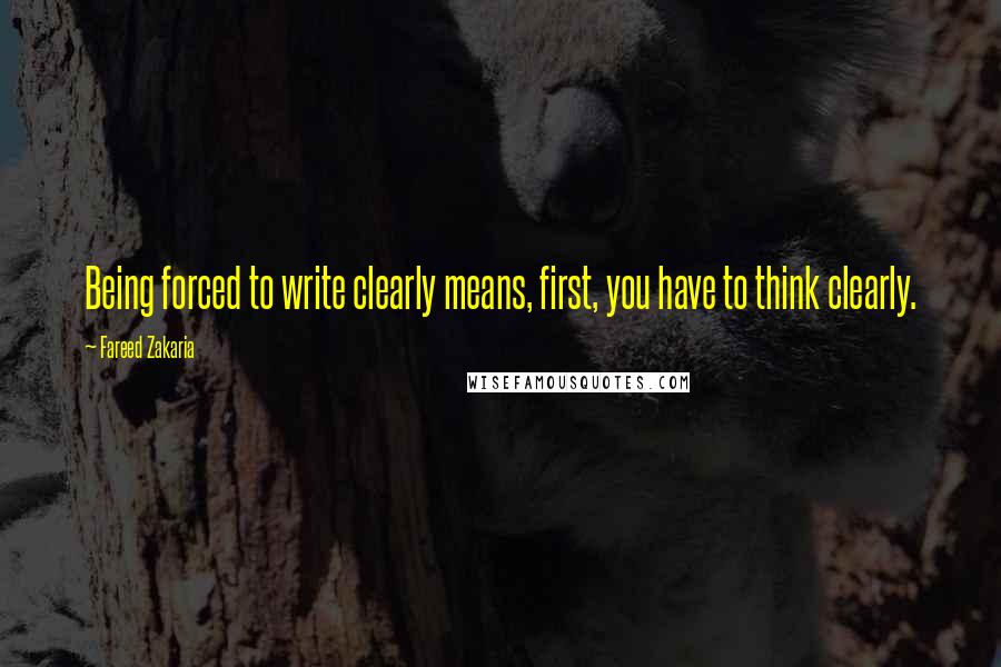 Fareed Zakaria Quotes: Being forced to write clearly means, first, you have to think clearly.