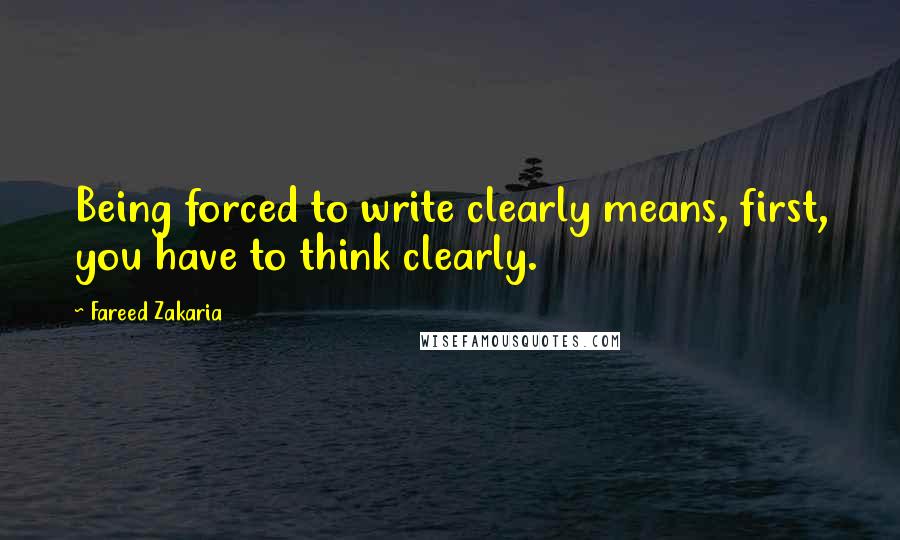 Fareed Zakaria Quotes: Being forced to write clearly means, first, you have to think clearly.