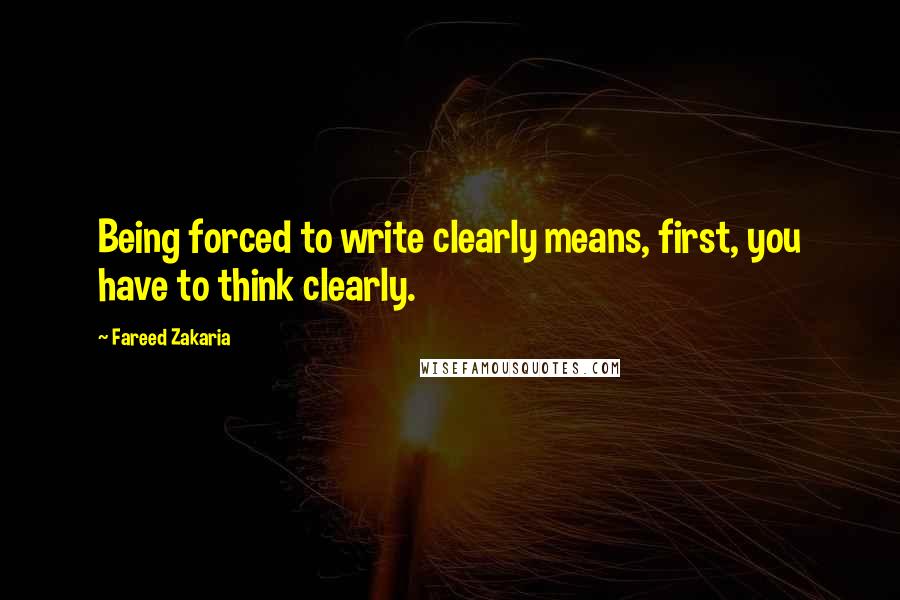 Fareed Zakaria Quotes: Being forced to write clearly means, first, you have to think clearly.