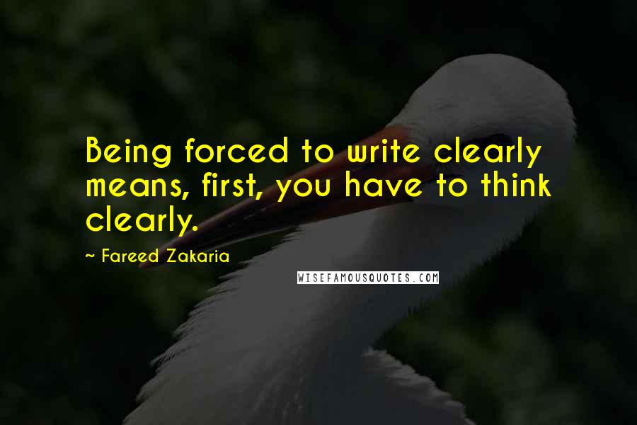 Fareed Zakaria Quotes: Being forced to write clearly means, first, you have to think clearly.