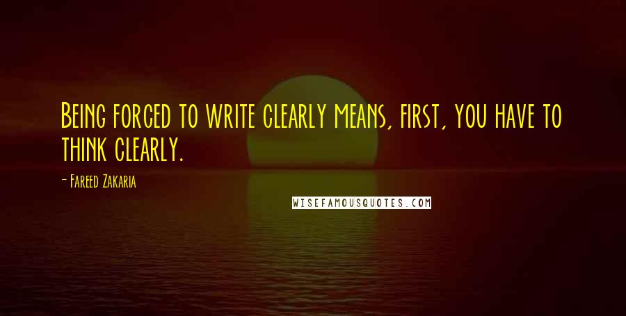 Fareed Zakaria Quotes: Being forced to write clearly means, first, you have to think clearly.