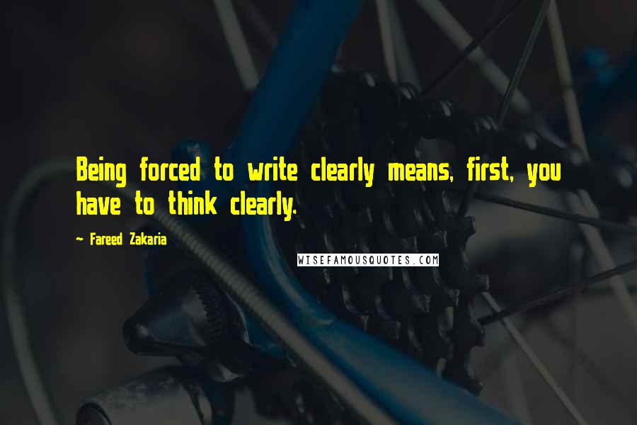 Fareed Zakaria Quotes: Being forced to write clearly means, first, you have to think clearly.