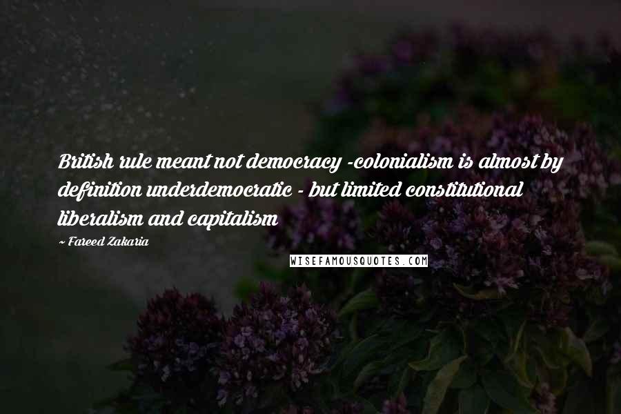 Fareed Zakaria Quotes: British rule meant not democracy -colonialism is almost by definition underdemocratic - but limited constitutional liberalism and capitalism