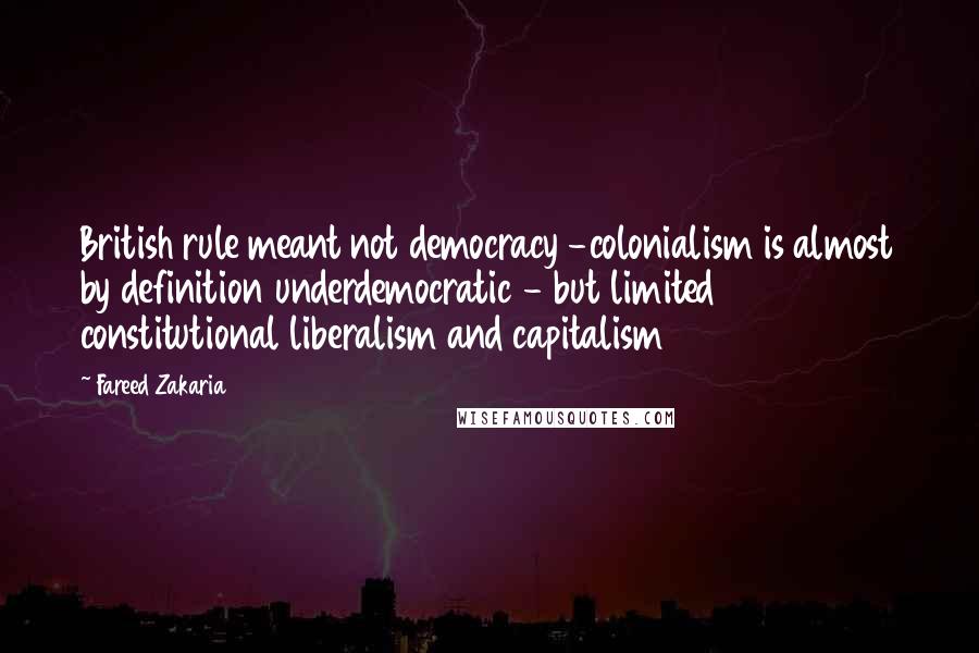 Fareed Zakaria Quotes: British rule meant not democracy -colonialism is almost by definition underdemocratic - but limited constitutional liberalism and capitalism