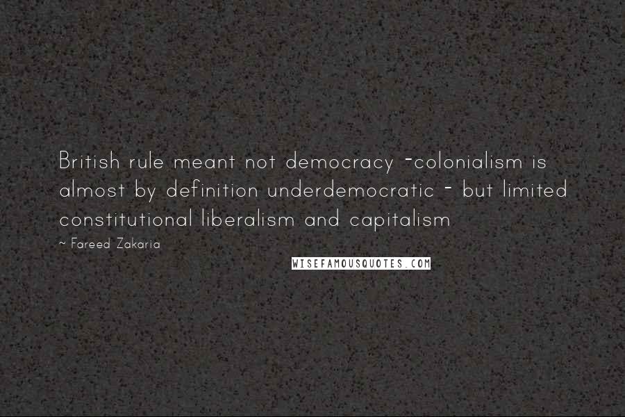 Fareed Zakaria Quotes: British rule meant not democracy -colonialism is almost by definition underdemocratic - but limited constitutional liberalism and capitalism