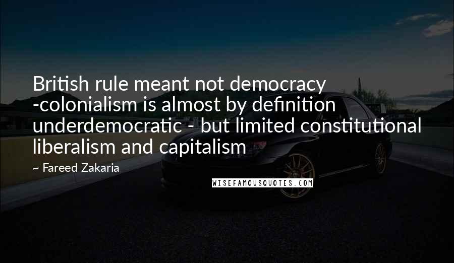 Fareed Zakaria Quotes: British rule meant not democracy -colonialism is almost by definition underdemocratic - but limited constitutional liberalism and capitalism