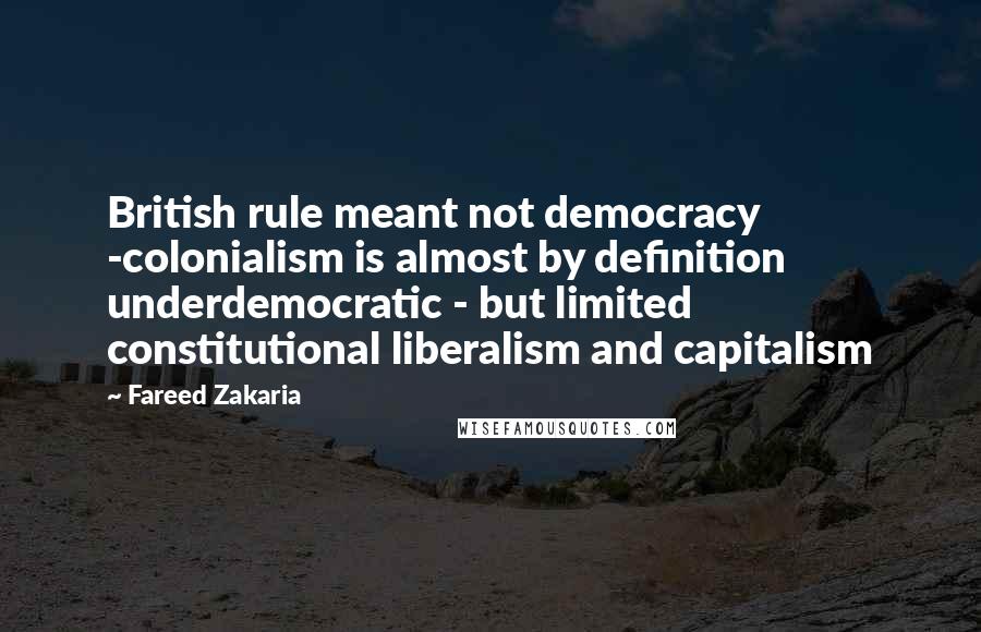 Fareed Zakaria Quotes: British rule meant not democracy -colonialism is almost by definition underdemocratic - but limited constitutional liberalism and capitalism