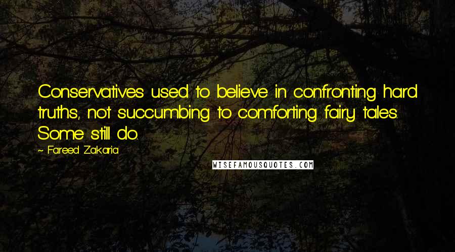 Fareed Zakaria Quotes: Conservatives used to believe in confronting hard truths, not succumbing to comforting fairy tales. Some still do.