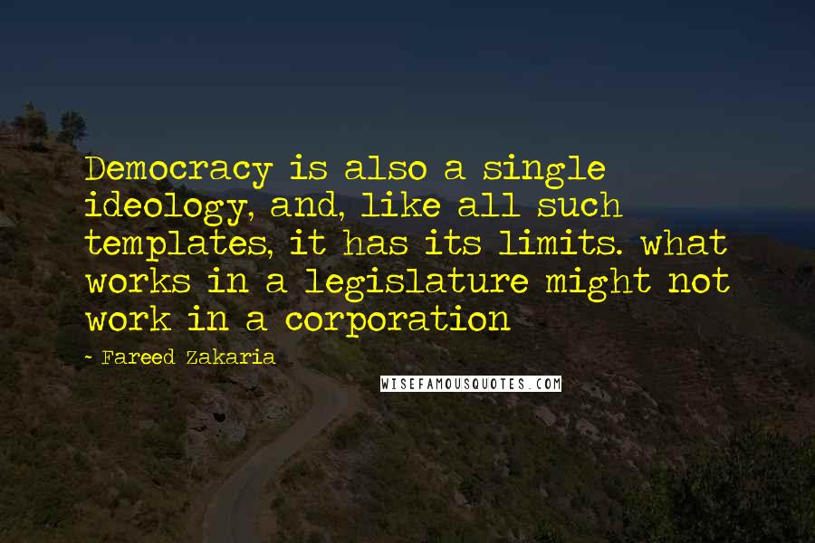 Fareed Zakaria Quotes: Democracy is also a single ideology, and, like all such templates, it has its limits. what works in a legislature might not work in a corporation