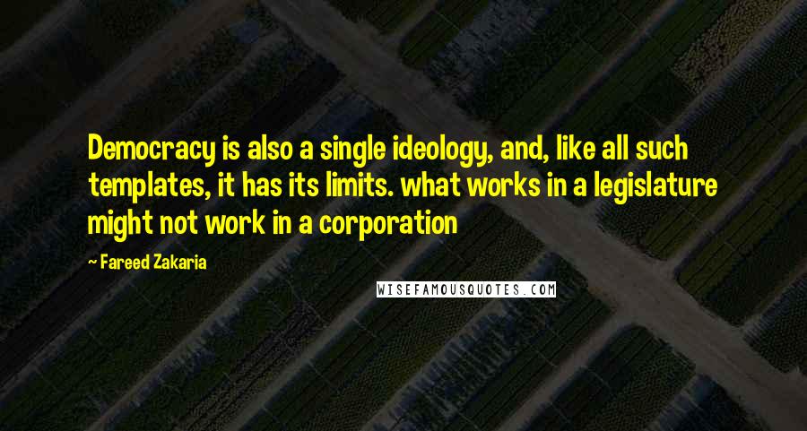 Fareed Zakaria Quotes: Democracy is also a single ideology, and, like all such templates, it has its limits. what works in a legislature might not work in a corporation
