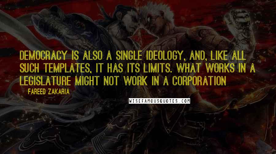 Fareed Zakaria Quotes: Democracy is also a single ideology, and, like all such templates, it has its limits. what works in a legislature might not work in a corporation