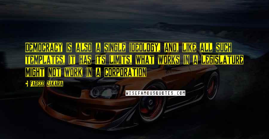 Fareed Zakaria Quotes: Democracy is also a single ideology, and, like all such templates, it has its limits. what works in a legislature might not work in a corporation